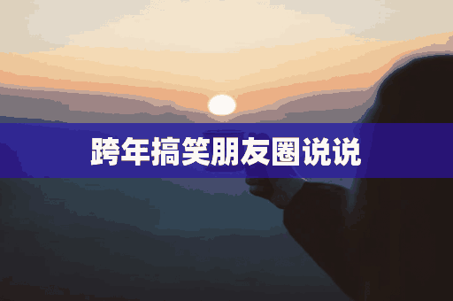 跨年搞笑朋友圈说说(跨年搞笑朋友圈说说短句)